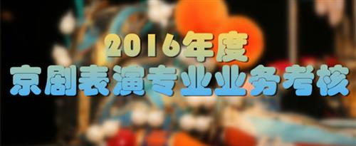 哥哥cao的我直喷水啊啊啊啊国家京剧院2016年度京剧表演专业业务考...